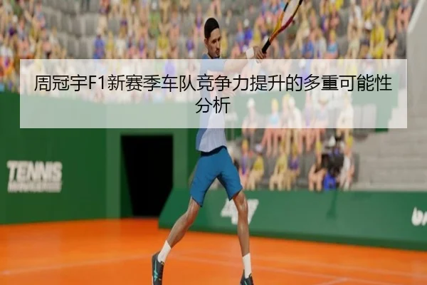 周冠宇F1新赛季车队竞争力提升的多重可能性分析